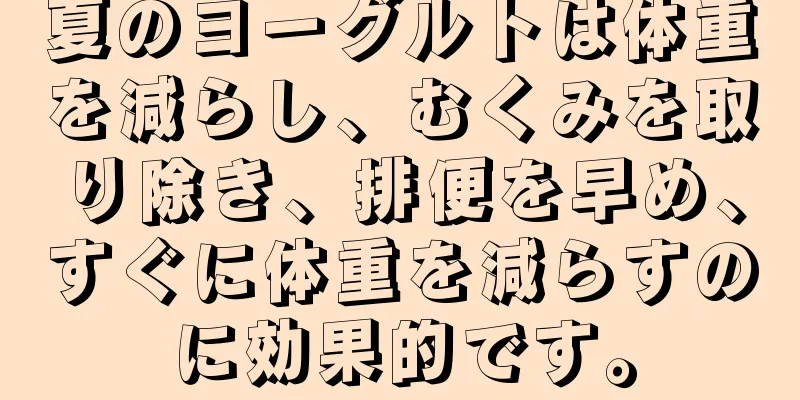 夏のヨーグルトは体重を減らし、むくみを取り除き、排便を早め、すぐに体重を減らすのに効果的です。