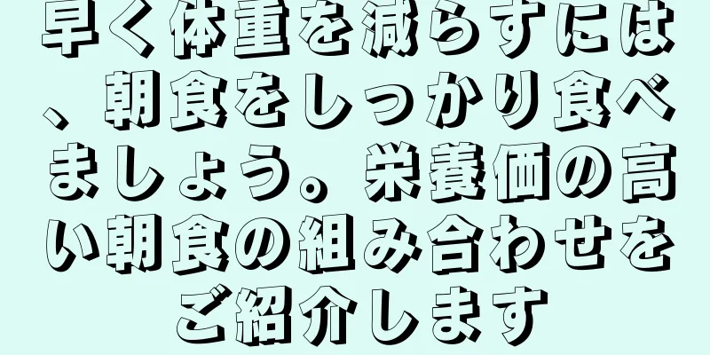 早く体重を減らすには、朝食をしっかり食べましょう。栄養価の高い朝食の組み合わせをご紹介します