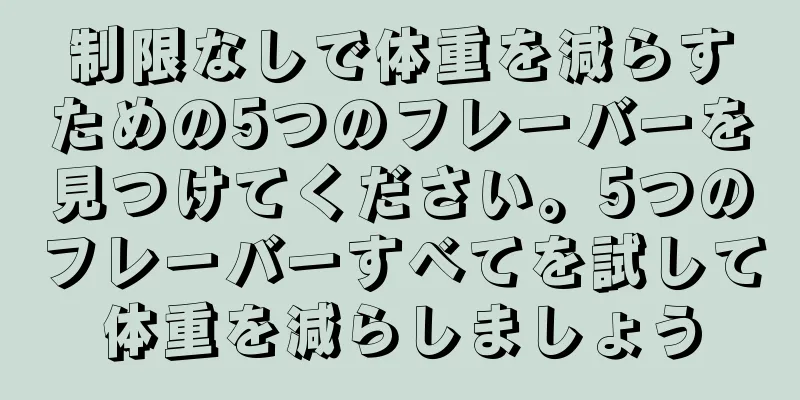 制限なしで体重を減らすための5つのフレーバーを見つけてください。5つのフレーバーすべてを試して体重を減らしましょう