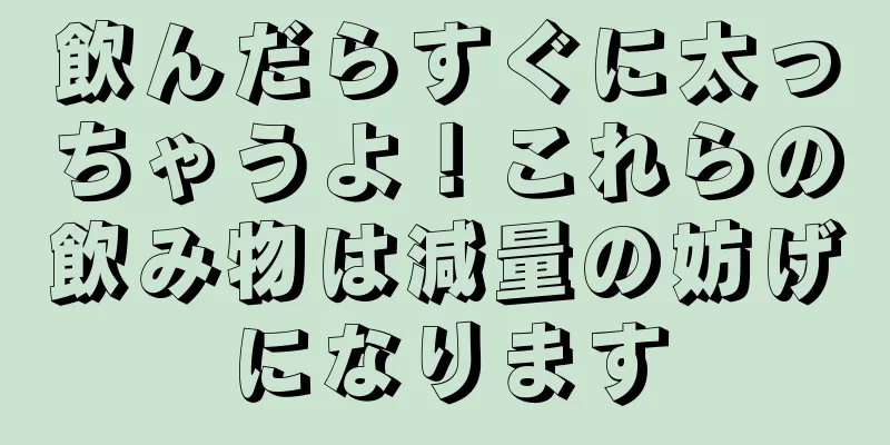 飲んだらすぐに太っちゃうよ！これらの飲み物は減量の妨げになります