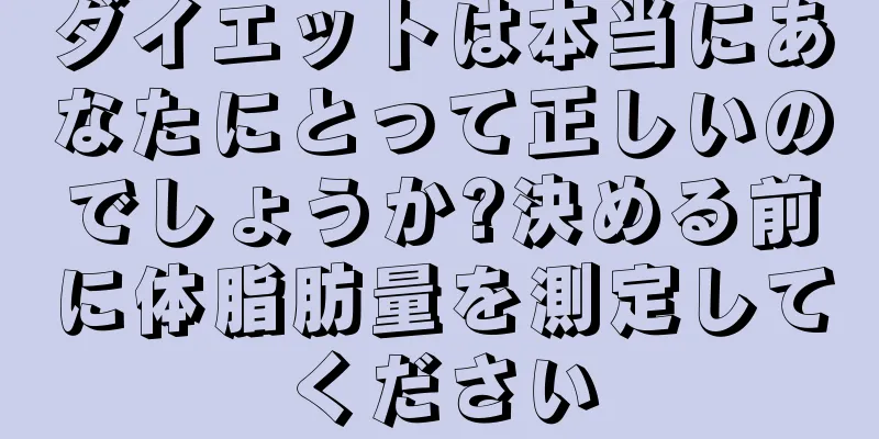 ダイエットは本当にあなたにとって正しいのでしょうか?決める前に体脂肪量を測定してください