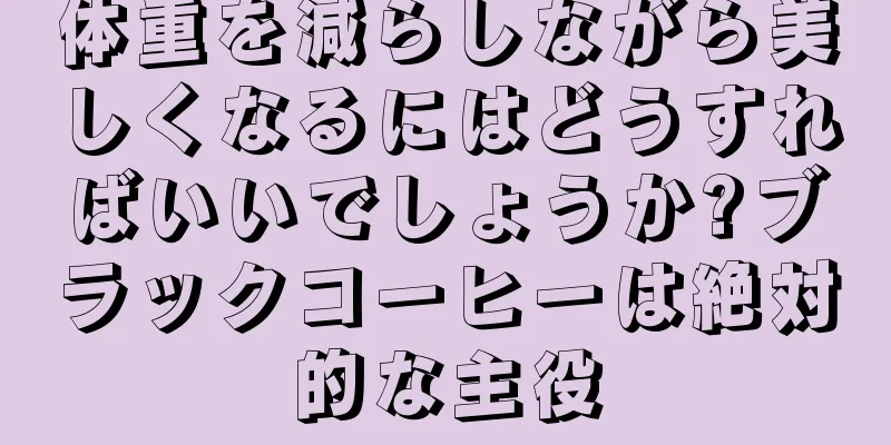 体重を減らしながら美しくなるにはどうすればいいでしょうか?ブラックコーヒーは絶対的な主役