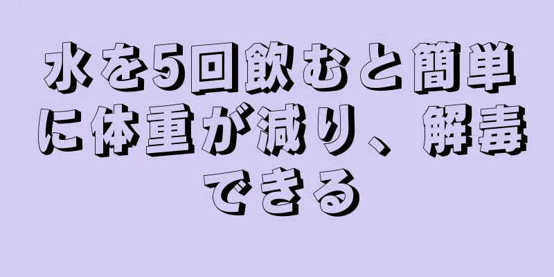 水を5回飲むと簡単に体重が減り、解毒できる