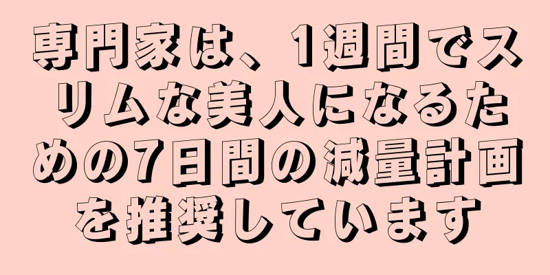 専門家は、1週間でスリムな美人になるための7日間の減量計画を推奨しています