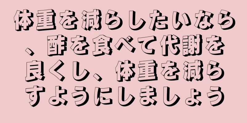 体重を減らしたいなら、酢を食べて代謝を良くし、体重を減らすようにしましょう