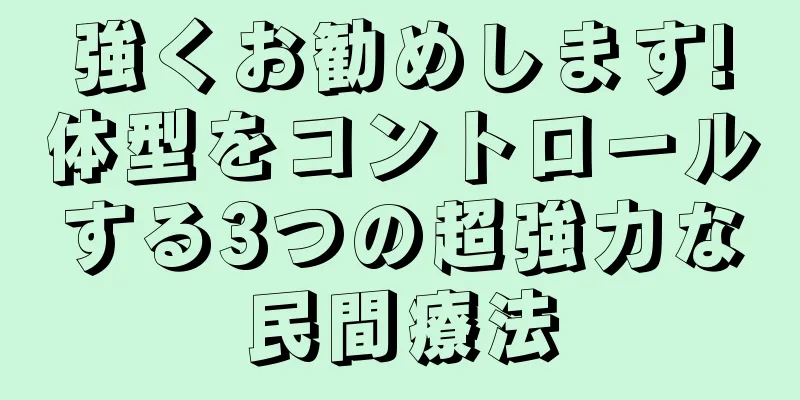強くお勧めします!体型をコントロールする3つの超強力な民間療法