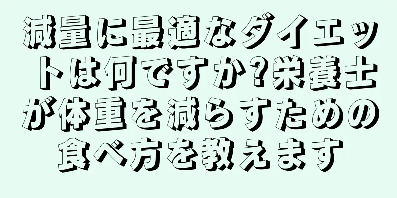 減量に最適なダイエットは何ですか?栄養士が体重を減らすための食べ方を教えます