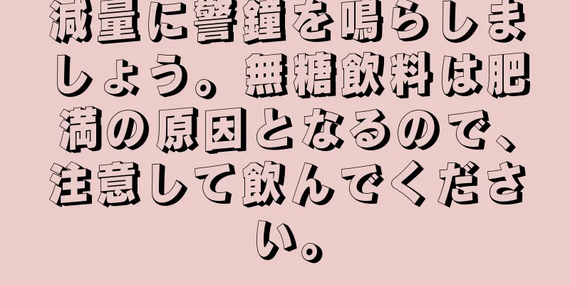 減量に警鐘を鳴らしましょう。無糖飲料は肥満の原因となるので、注意して飲んでください。