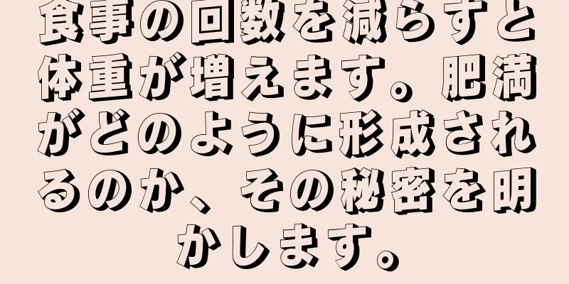 食事の回数を減らすと体重が増えます。肥満がどのように形成されるのか、その秘密を明かします。