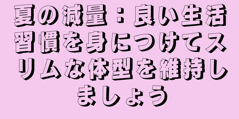 夏の減量：良い生活習慣を身につけてスリムな体型を維持しましょう