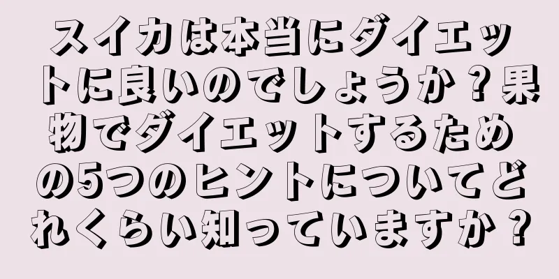 スイカは本当にダイエットに良いのでしょうか？果物でダイエットするための5つのヒントについてどれくらい知っていますか？