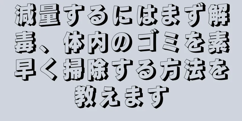 減量するにはまず解毒、体内のゴミを素早く掃除する方法を教えます