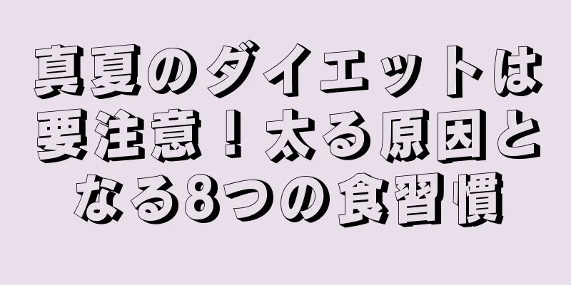 真夏のダイエットは要注意！太る原因となる8つの食習慣