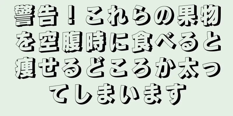 警告！これらの果物を空腹時に食べると痩せるどころか太ってしまいます