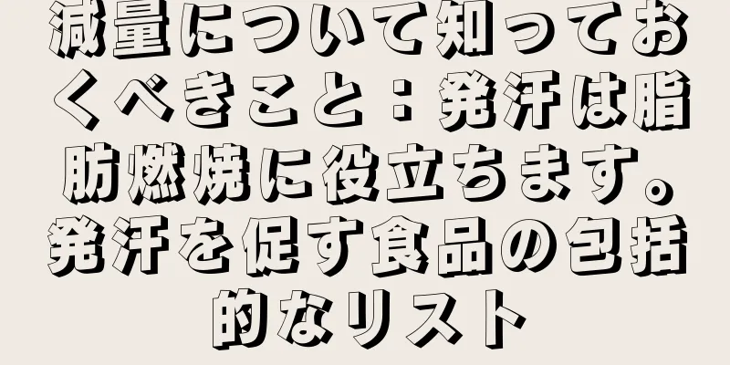 減量について知っておくべきこと：発汗は脂肪燃焼に役立ちます。発汗を促す食品の包括的なリスト