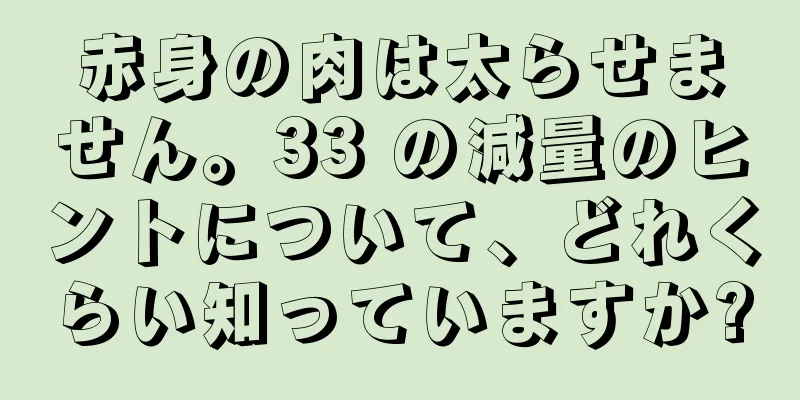 赤身の肉は太らせません。33 の減量のヒントについて、どれくらい知っていますか?