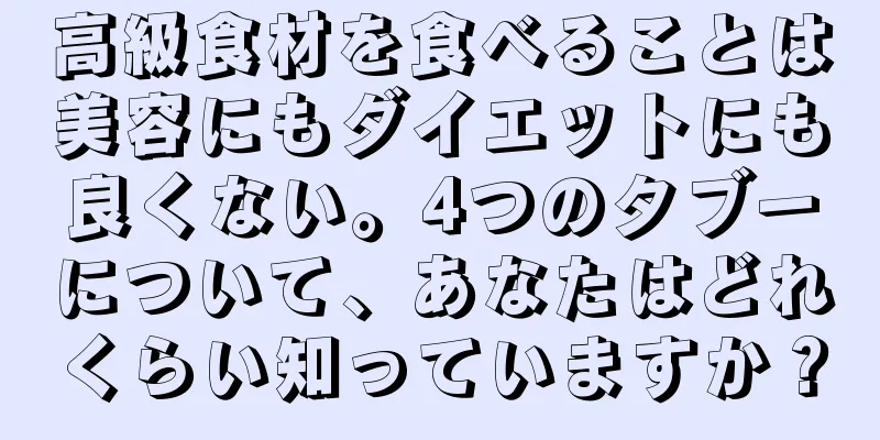高級食材を食べることは美容にもダイエットにも良くない。4つのタブーについて、あなたはどれくらい知っていますか？