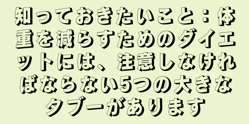 知っておきたいこと：体重を減らすためのダイエットには、注意しなければならない5つの大きなタブーがあります