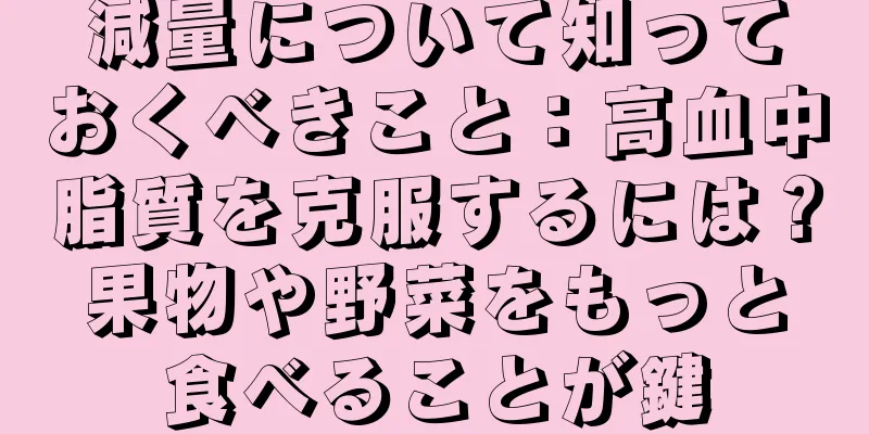 減量について知っておくべきこと：高血中脂質を克服するには？果物や野菜をもっと食べることが鍵