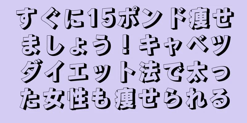 すぐに15ポンド痩せましょう！キャベツダイエット法で太った女性も痩せられる