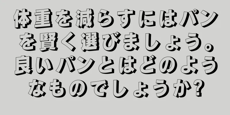 体重を減らすにはパンを賢く選びましょう。良いパンとはどのようなものでしょうか?