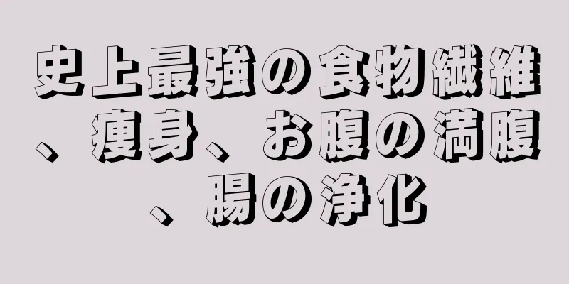 史上最強の食物繊維、痩身、お腹の満腹、腸の浄化
