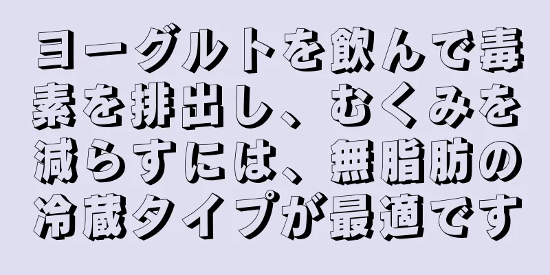 ヨーグルトを飲んで毒素を排出し、むくみを減らすには、無脂肪の冷蔵タイプが最適です