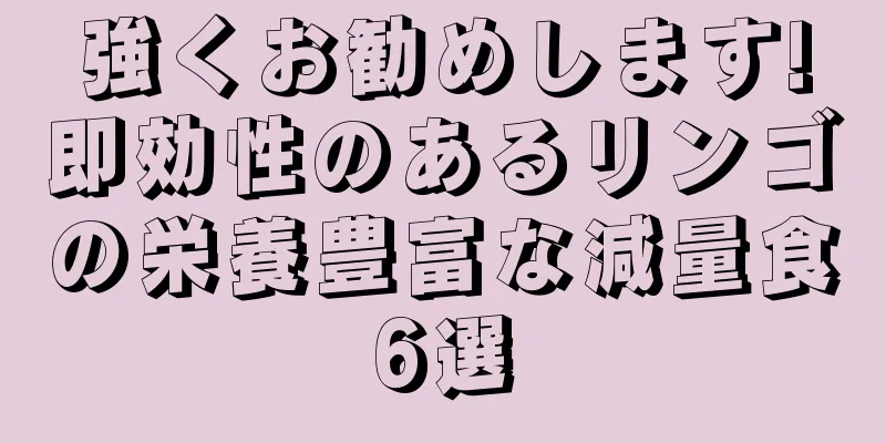 強くお勧めします!即効性のあるリンゴの栄養豊富な減量食6選