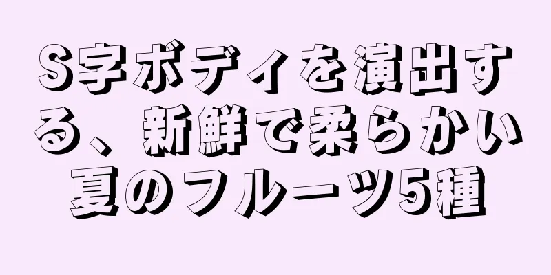 S字ボディを演出する、新鮮で柔らかい夏のフルーツ5種