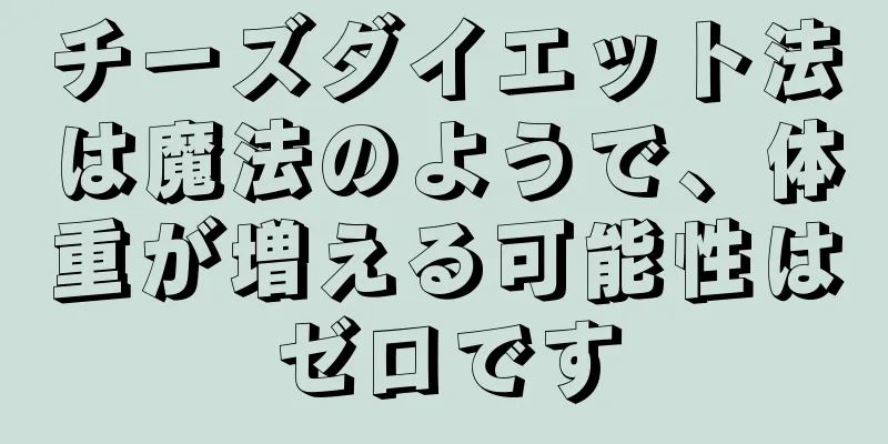チーズダイエット法は魔法のようで、体重が増える可能性はゼロです