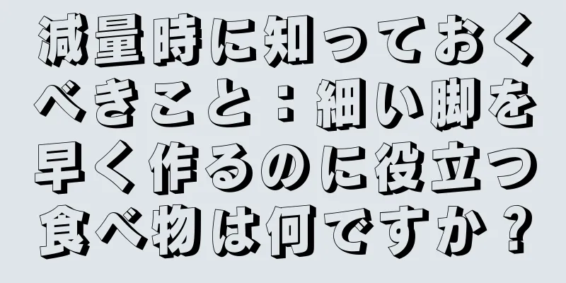 減量時に知っておくべきこと：細い脚を早く作るのに役立つ食べ物は何ですか？