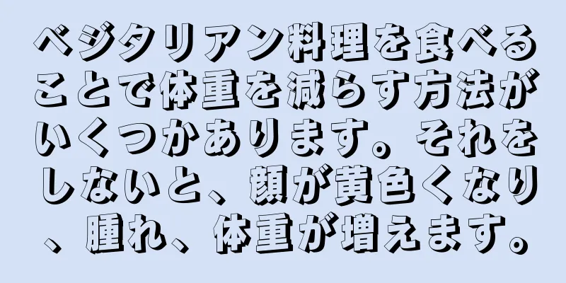 ベジタリアン料理を食べることで体重を減らす方法がいくつかあります。それをしないと、顔が黄色くなり、腫れ、体重が増えます。