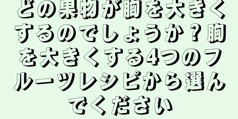 どの果物が胸を大きくするのでしょうか？胸を大きくする4つのフルーツレシピから選んでください
