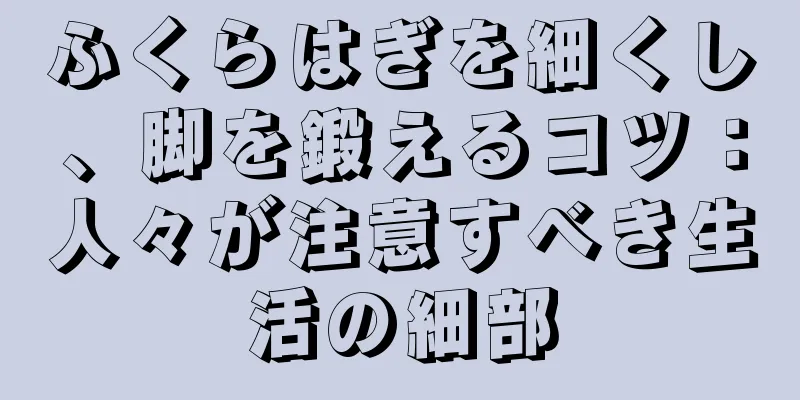 ふくらはぎを細くし、脚を鍛えるコツ：人々が注意すべき生活の細部