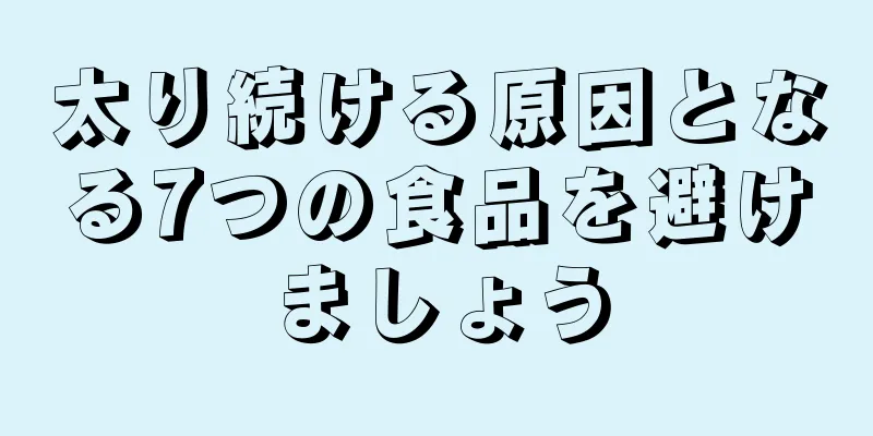 太り続ける原因となる7つの食品を避けましょう