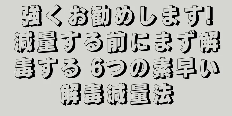 強くお勧めします!減量する前にまず解毒する 6つの素早い解毒減量法
