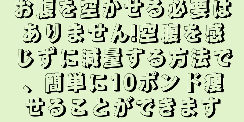 お腹を空かせる必要はありません!空腹を感じずに減量する方法で、簡単に10ポンド痩せることができます