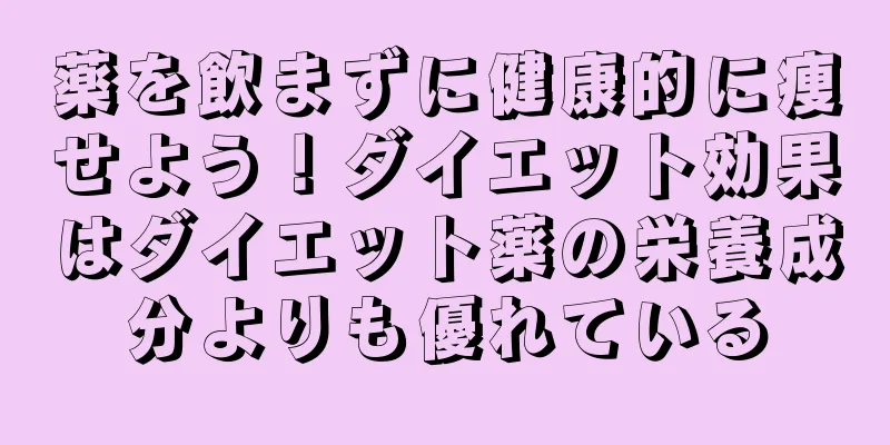 薬を飲まずに健康的に痩せよう！ダイエット効果はダイエット薬の栄養成分よりも優れている