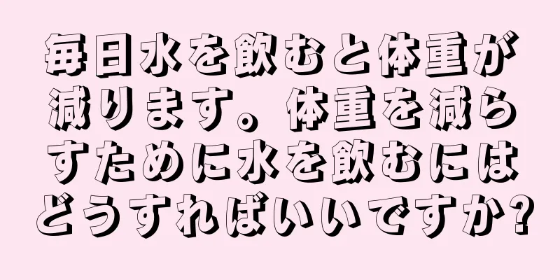 毎日水を飲むと体重が減ります。体重を減らすために水を飲むにはどうすればいいですか?