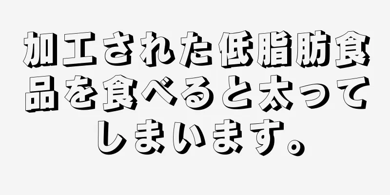 加工された低脂肪食品を食べると太ってしまいます。