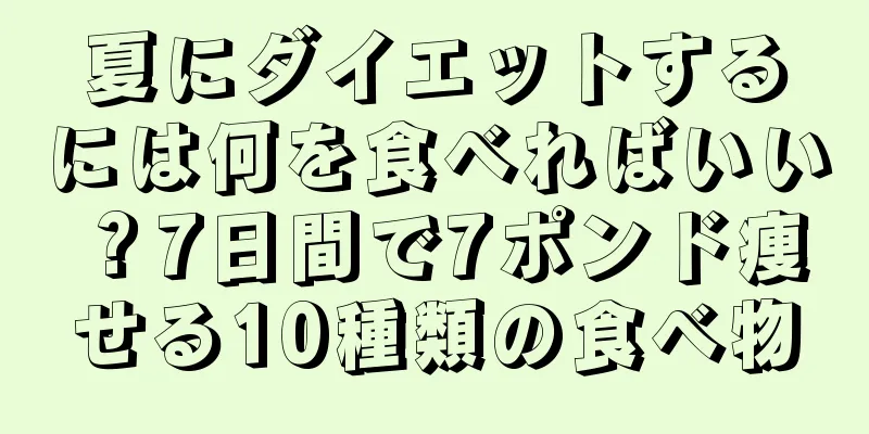 夏にダイエットするには何を食べればいい？7日間で7ポンド痩せる10種類の食べ物