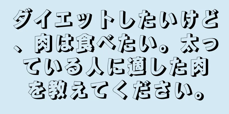 ダイエットしたいけど、肉は食べたい。太っている人に適した肉を教えてください。