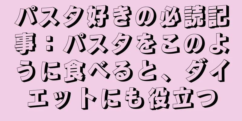 パスタ好きの必読記事：パスタをこのように食べると、ダイエットにも役立つ