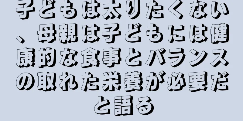 子どもは太りたくない、母親は子どもには健康的な食事とバランスの取れた栄養が必要だと語る