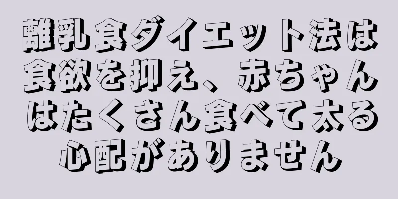 離乳食ダイエット法は食欲を抑え、赤ちゃんはたくさん食べて太る心配がありません