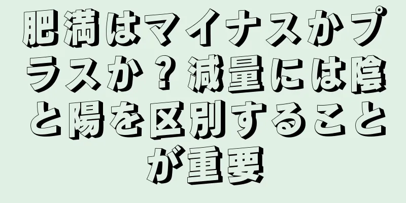 肥満はマイナスかプラスか？減量には陰と陽を区別することが重要