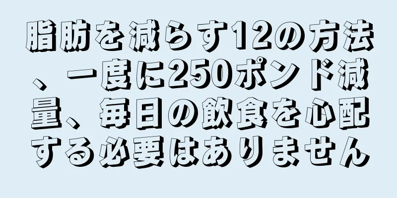 脂肪を減らす12の方法、一度に250ポンド減量、毎日の飲食を心配する必要はありません