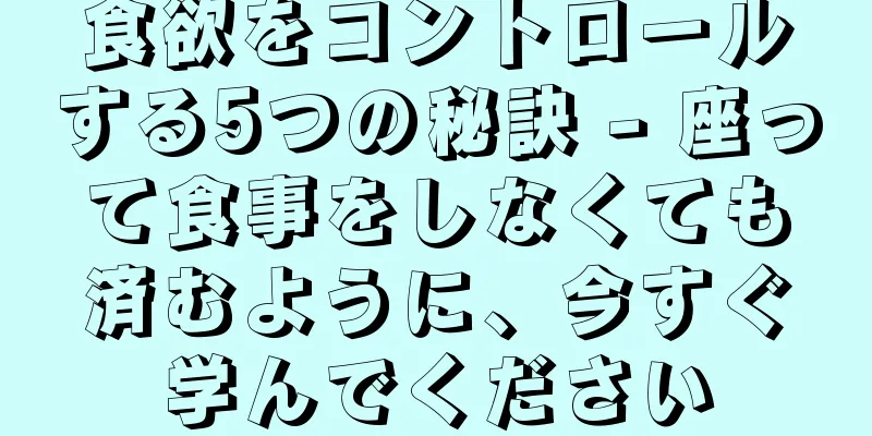 食欲をコントロールする5つの秘訣 - 座って食事をしなくても済むように、今すぐ学んでください