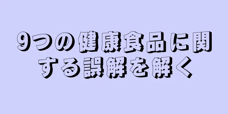 9つの健康食品に関する誤解を解く