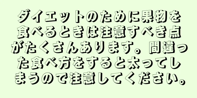 ダイエットのために果物を食べるときは注意すべき点がたくさんあります。間違った食べ方をすると太ってしまうので注意してください。